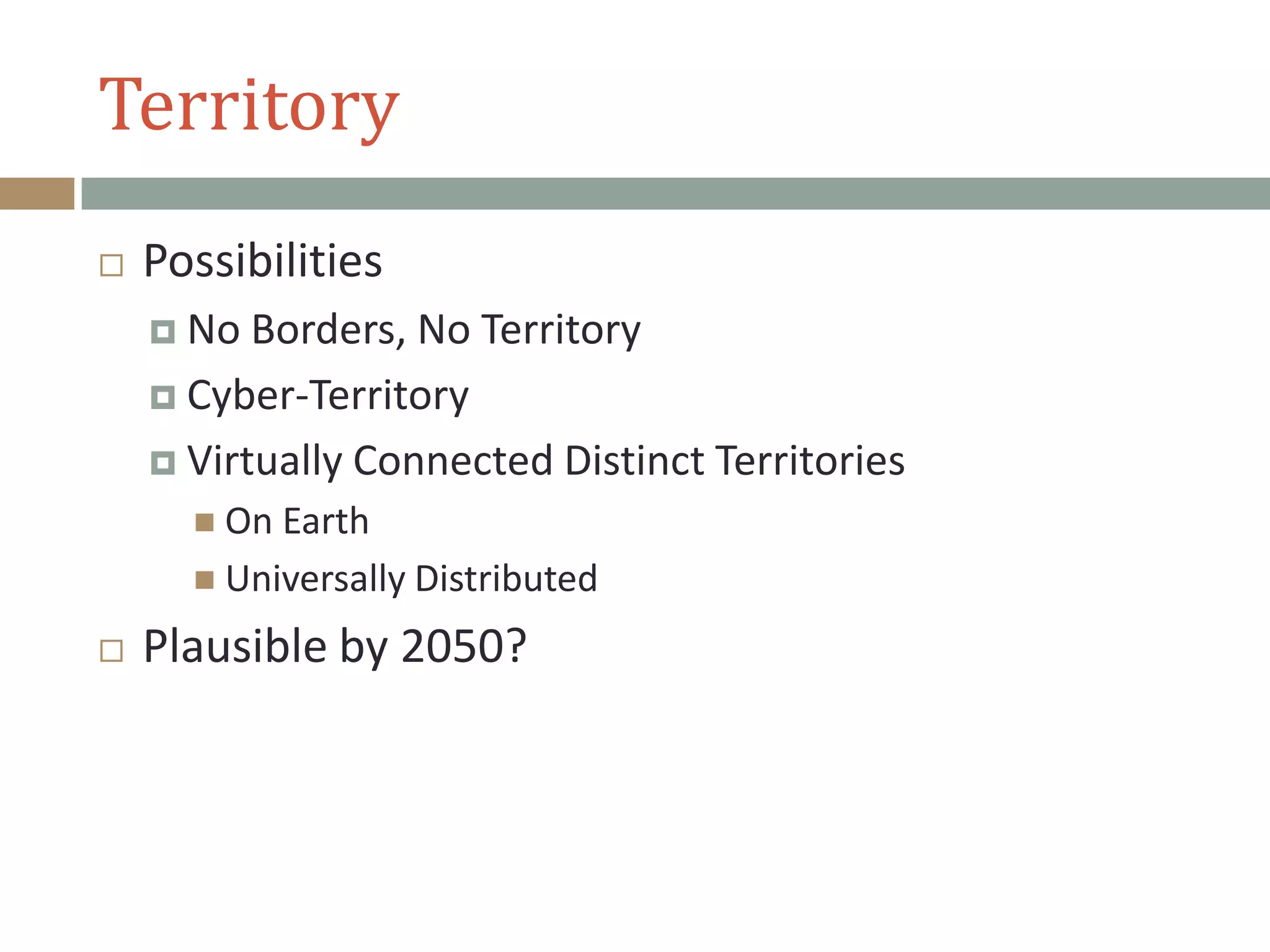 Territory
 Possibilities
 No Borders, No Territory
 Cyber-Territory
 Virtually Connected Distinct Territories
 On Earth
 Universally Distributed
 Plausible by 2050?
 