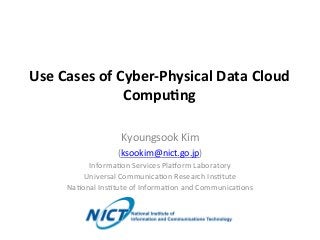 Use	
  Cases	
  of	
  Cyber-­‐Physical	
  Data	
  Cloud	
  
Compu8ng	
Kyoungsook	
  Kim	
  
(ksookim@nict.go.jp)	
  
Informa8on	
  Services	
  Pla>orm	
  Laboratory	
  
Universal	
  Communica8on	
  Research	
  Ins8tute	
  
Na8onal	
  Ins8tute	
  of	
  Informa8on	
  and	
  Communica8ons	
  
	
  
 