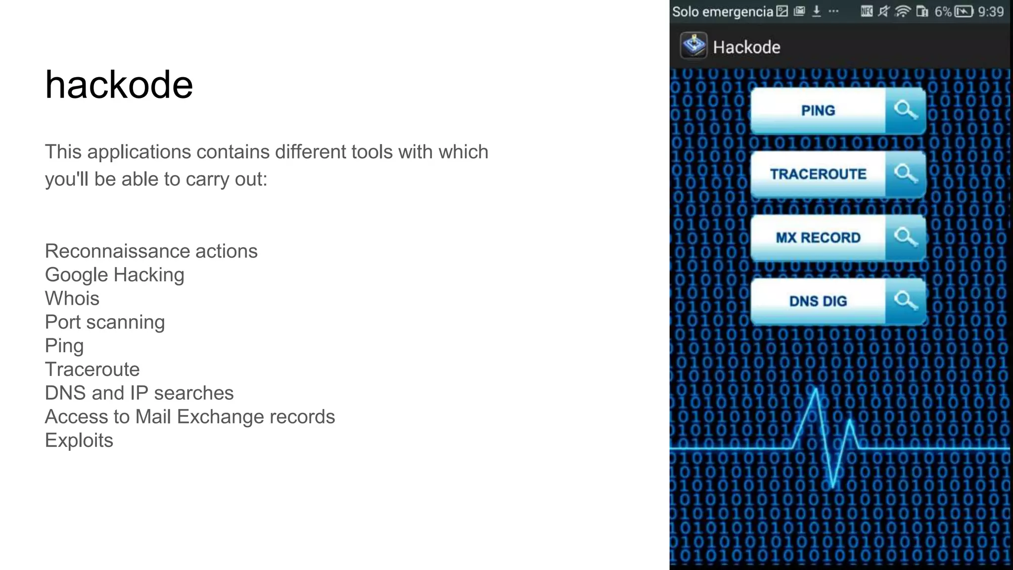 hackode
This applications contains different tools with which
you'll be able to carry out:
Reconnaissance actions
Google Hacking
Whois
Port scanning
Ping
Traceroute
DNS and IP searches
Access to Mail Exchange records
Exploits
 