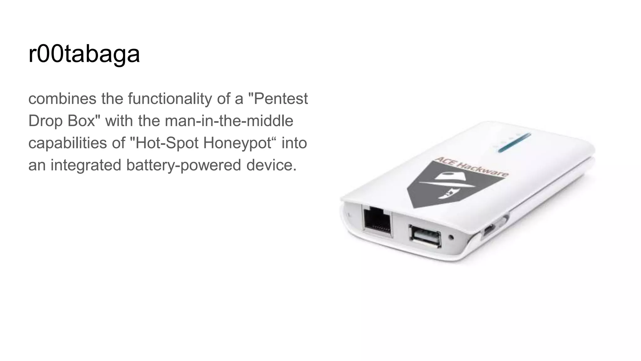 r00tabaga
combines the functionality of a "Pentest
Drop Box" with the man-in-the-middle
capabilities of "Hot-Spot Honeypot“ into
an integrated battery-powered device.
 