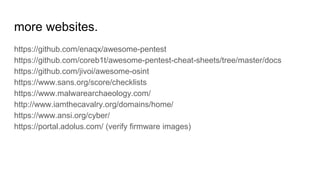 more websites.
https://github.com/enaqx/awesome-pentest
https://github.com/coreb1t/awesome-pentest-cheat-sheets/tree/master/docs
https://github.com/jivoi/awesome-osint
https://www.sans.org/score/checklists
https://www.malwarearchaeology.com/
http://www.iamthecavalry.org/domains/home/
https://www.ansi.org/cyber/
https://portal.adolus.com/ (verify firmware images)
 