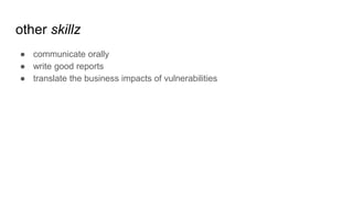 other skillz
● communicate orally
● write good reports
● translate the business impacts of vulnerabilities
 