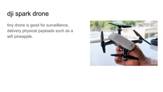 dji spark drone
tiny drone is good for surveillance,
delivery physical payloads such as a
wifi pineapple.
 
