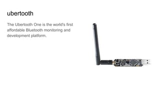 ubertooth
The Ubertooth One is the world's first
affordable Bluetooth monitoring and
development platform.
 