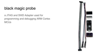 black magic probe
a JTAG and SWD Adapter used for
programming and debugging ARM Cortex
MCUs
 