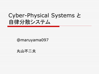 Cyber-Physical Systems と 
自律分散システム 
@maruyama097 
丸山不二夫 
 
