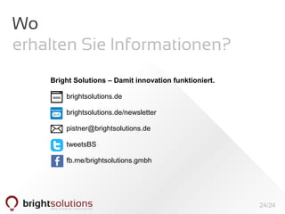 24/24
Wo
erhalten Sie Informationen?
Bright Solutions – Damit innovation funktioniert.
brightsolutions.de
brightsolutions.de/newsletter
pistner@brightsolutions.de
tweetsBS
fb.me/brightsolutions.gmbh
 
