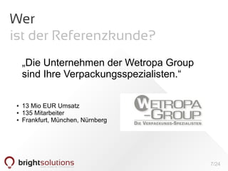 7/24
Wer
ist der Referenzkunde?
„Die Unternehmen der Wetropa Group
sind Ihre Verpackungsspezialisten.“
● 13 Mio EUR Umsatz
● 135 Mitarbeiter
● Frankfurt, München, Nürnberg
 