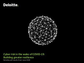 Cyber risk in the wake of COVID-19:
Building greater resilience
Deloitte poll results from June 2020
 