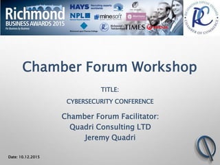 Chamber Forum Workshop
TITLE:
CYBERSECURITY CONFERENCE
Chamber Forum Facilitator:
Quadri Consulting LTD
Jeremy Quadri
Date: 10.12.2015
 