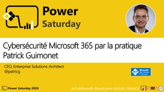 @ClubPowerBI @aosComm @GUSS_FRANCEPower Saturday 2020
Power
Saturday
Cybersécurité Microsoft 365 par la pratique
Patrick Guimonet
CEO, Enterprise Solutions Architect
@patricg
 