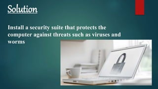 Solution
Install a security suite that protects the
computer against threats such as viruses and
worms
 
