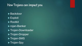 How Trojans can impact you
 Backdoor
 Exploit
 Rootkit
 rojan-Banker
 Trojan-Downloader
 Trojan-Dropper
 Trojan-SMS
 Trojan-Spy
 