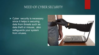 NEED OF CYBER SECURITY
 Cyber security is necessary
since it helps in securing
data from threats such as
data theft or misuse, also
safeguards your system
from viruses.
 