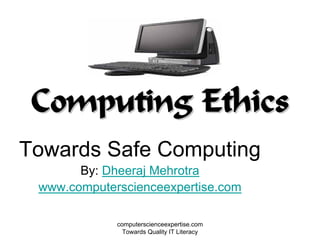 Computing Ethics
Towards Safe Computing
       By: Dheeraj Mehrotra
 www.computerscienceexpertise.com

             computerscienceexpertise.com
               Towards Quality IT Literacy
 