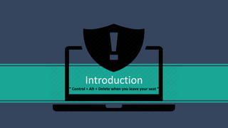 Introduction
“ Control + Alt + Delete when you leave your seat ”
 