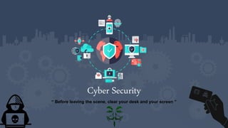 Cyber Security
“ Before leaving the scene, clear your desk and your screen ”
 
