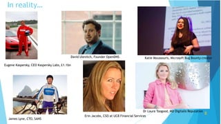 Eugene Kaspersky, CEO Kaspersky Labs, £1.1bn
James Lyne, CTO, SANS
David Ulevitch, Founder OpenDNS Katie Moussouris, Microsoft Bug Bounty creator
Dr Laura Toogood, MD Digitalis Reputation
8
Erin Jacobs, CSO at UCB Financial Services
In reality…
 