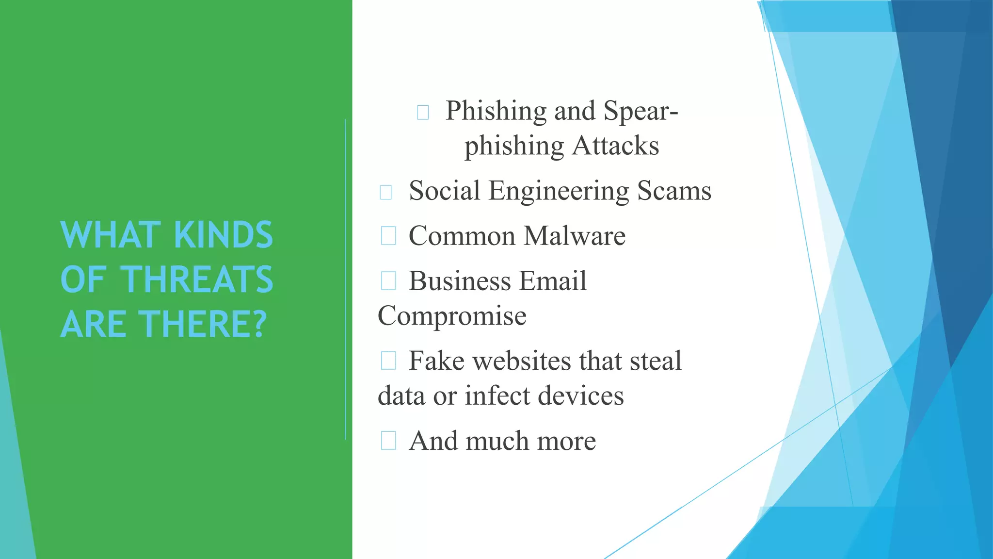 WHAT KINDS
OF THREATS
ARE THERE?
Phishing and Spear-
phishing Attacks
Social Engineering Scams
Common Malware
Business Email
Compromise
Fake websites that steal
data or infect devices
And much more
 