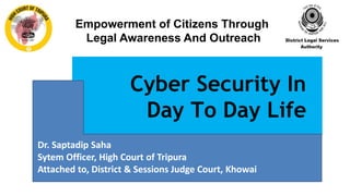 Cyber Security In
Day To Day Life
Dr. Saptadip Saha
Sytem Officer, High Court of Tripura
Attached to, District & Sessions Judge Court, Khowai
Empowerment of Citizens Through
Legal Awareness And Outreach
 