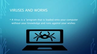 VIRUSES AND WORMS
• A Virus is a “program that is loaded onto your computer
without your knowledge and runs against your wishes
 