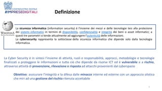 3
Definizione
La sicurezza informatica (information security) è l'insieme dei mezzi e delle tecnologie tesi alla protezion...