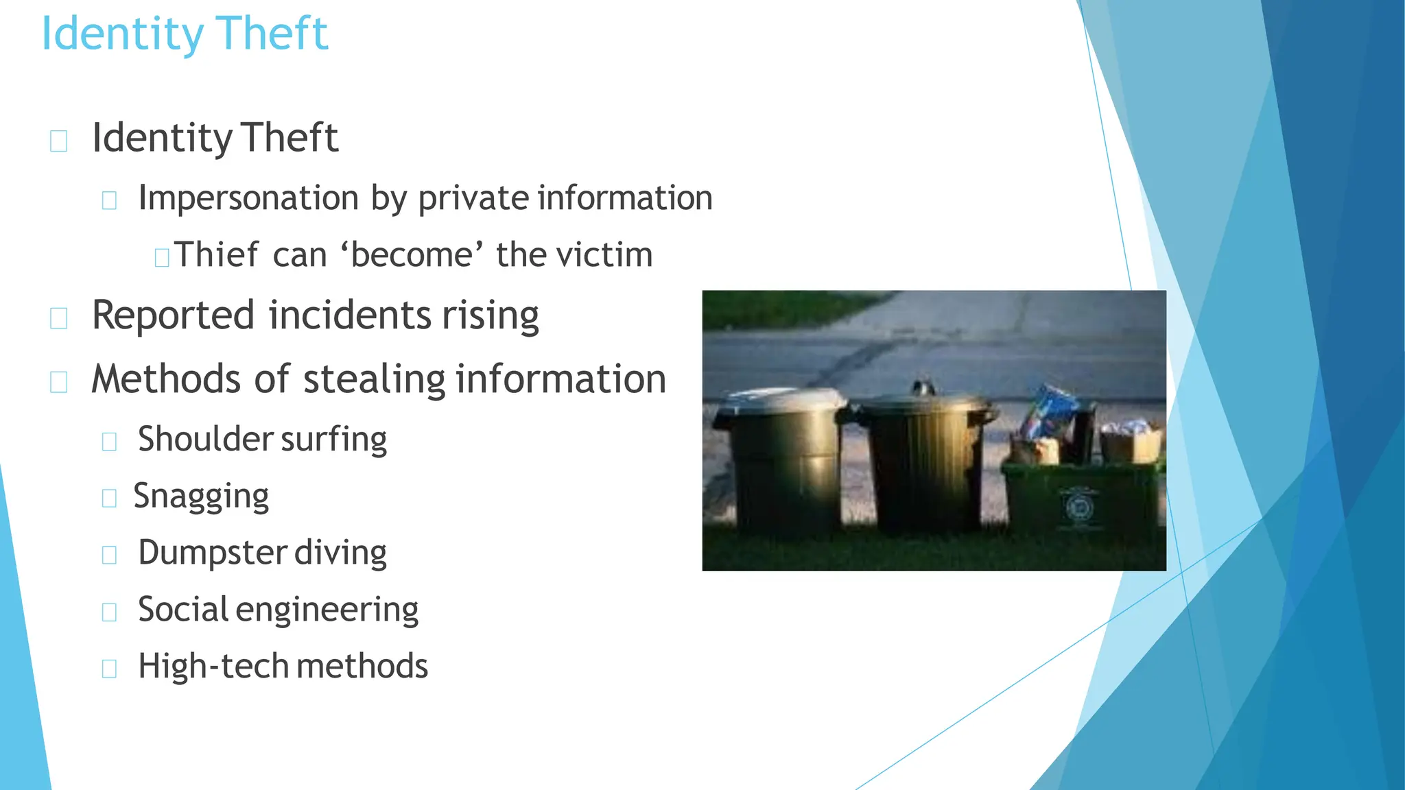 Identity Theft
Impersonation by private information
Thief can ‘become’ the victim
Reported incidents rising
Methods of stealing information
Shoulder surfing
Snagging
Dumpster diving
Social engineering
High-tech methods
Identity Theft
 