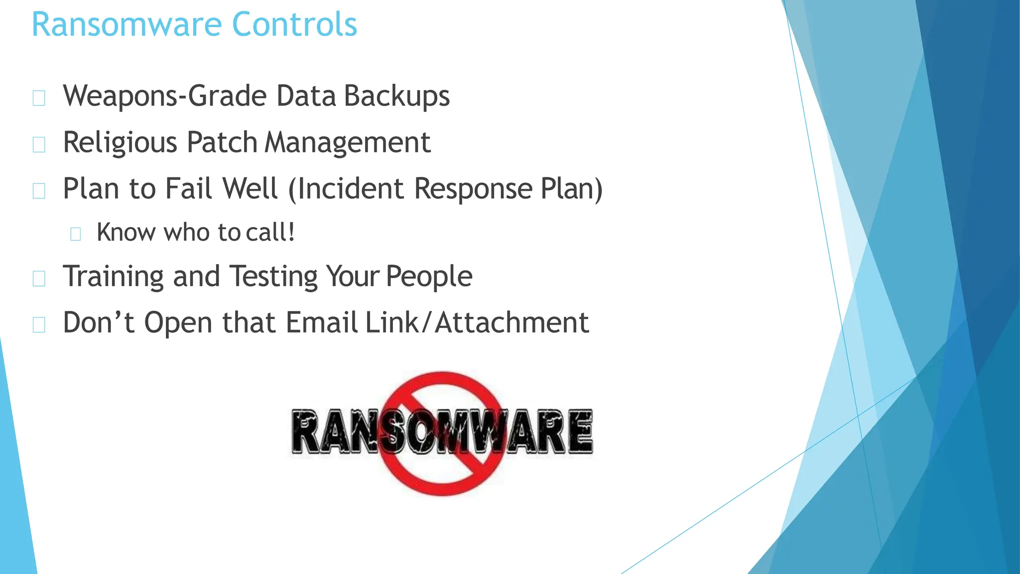 Ransomware Controls
Weapons-Grade Data Backups
Religious Patch Management
Plan to Fail Well (Incident Response Plan)
Know who to call!
Training and Testing Your People
Don’t Open that Email Link/Attachment
 