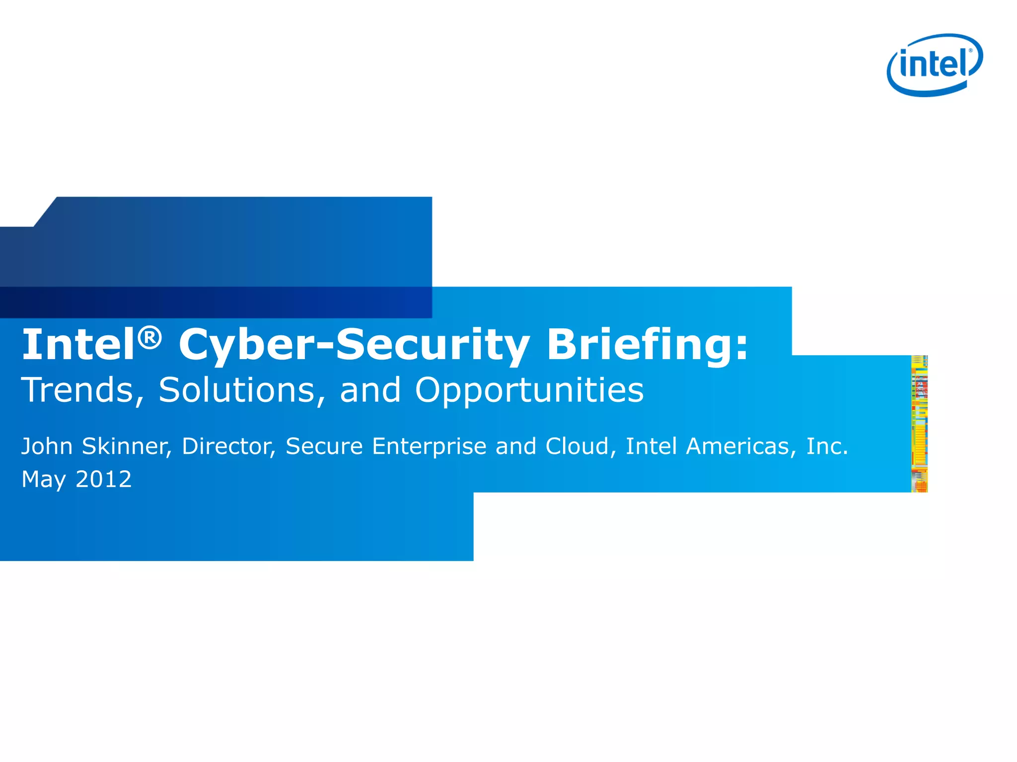 Intel® Cyber-Security Briefing:
Trends, Solutions, and Opportunities
John Skinner, Director, Secure Enterprise and Cloud, Intel Americas, Inc.
May 2012
 