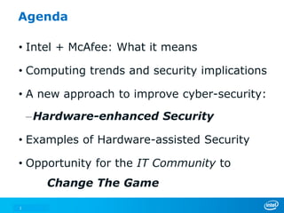 Agenda

• Intel + McAfee: What it means

• Computing trends and security implications

• A new approach to improve cyber-security:

    –Hardware-enhanced Security

• Examples of Hardware-assisted Security

• Opportunity for the IT Community to
       Change The Game

2
 