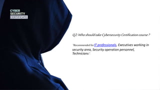 Q2:WhoshouldtakeCybersecurityCertificationcourse?
“Recommended forIT professionals, Executives working in
security area, Security operation personnel,
Technicians”.
 