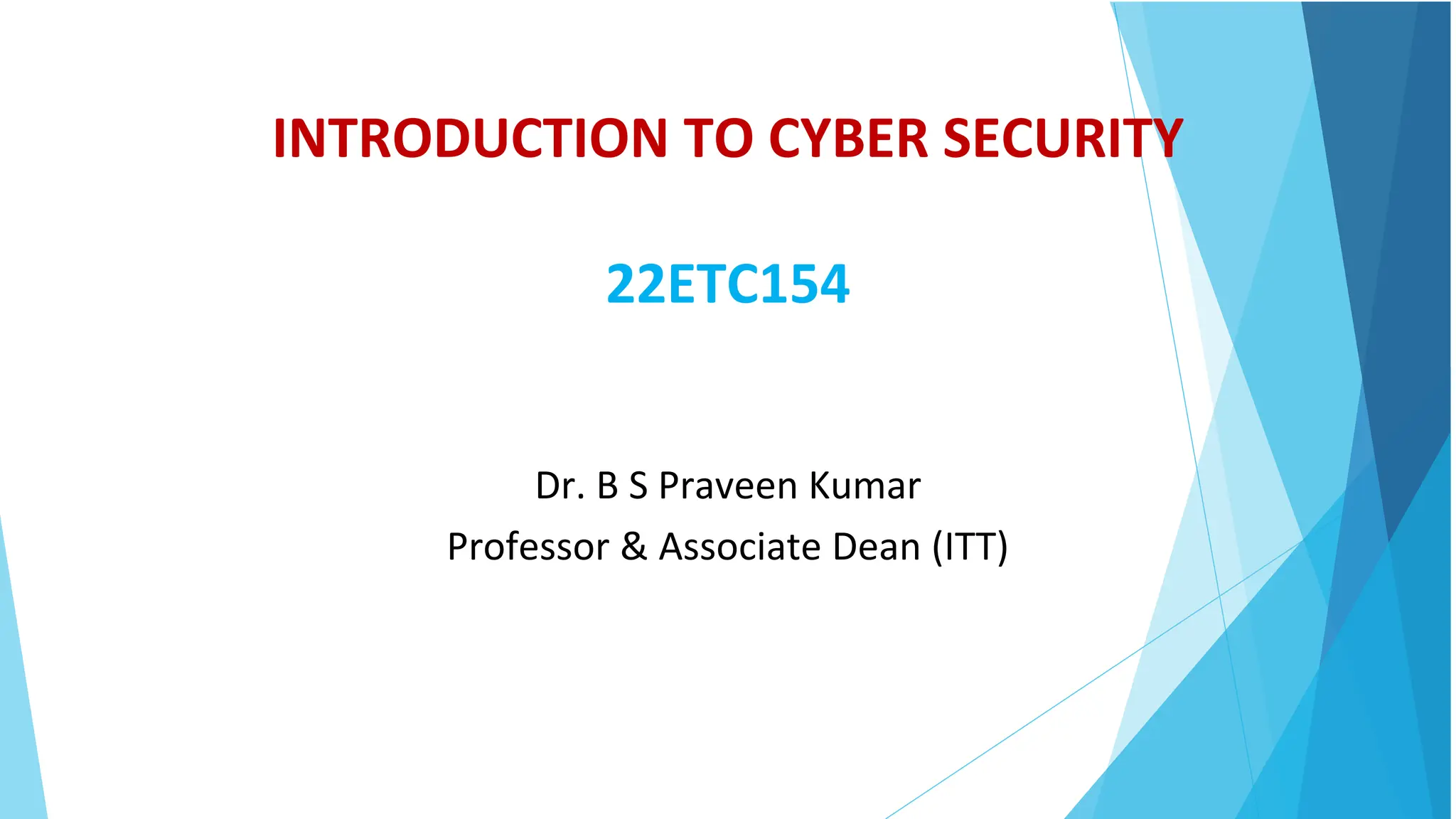 INTRODUCTION TO CYBER SECURITY
22ETC154
Dr. B S Praveen Kumar
Professor & Associate Dean (ITT)
 