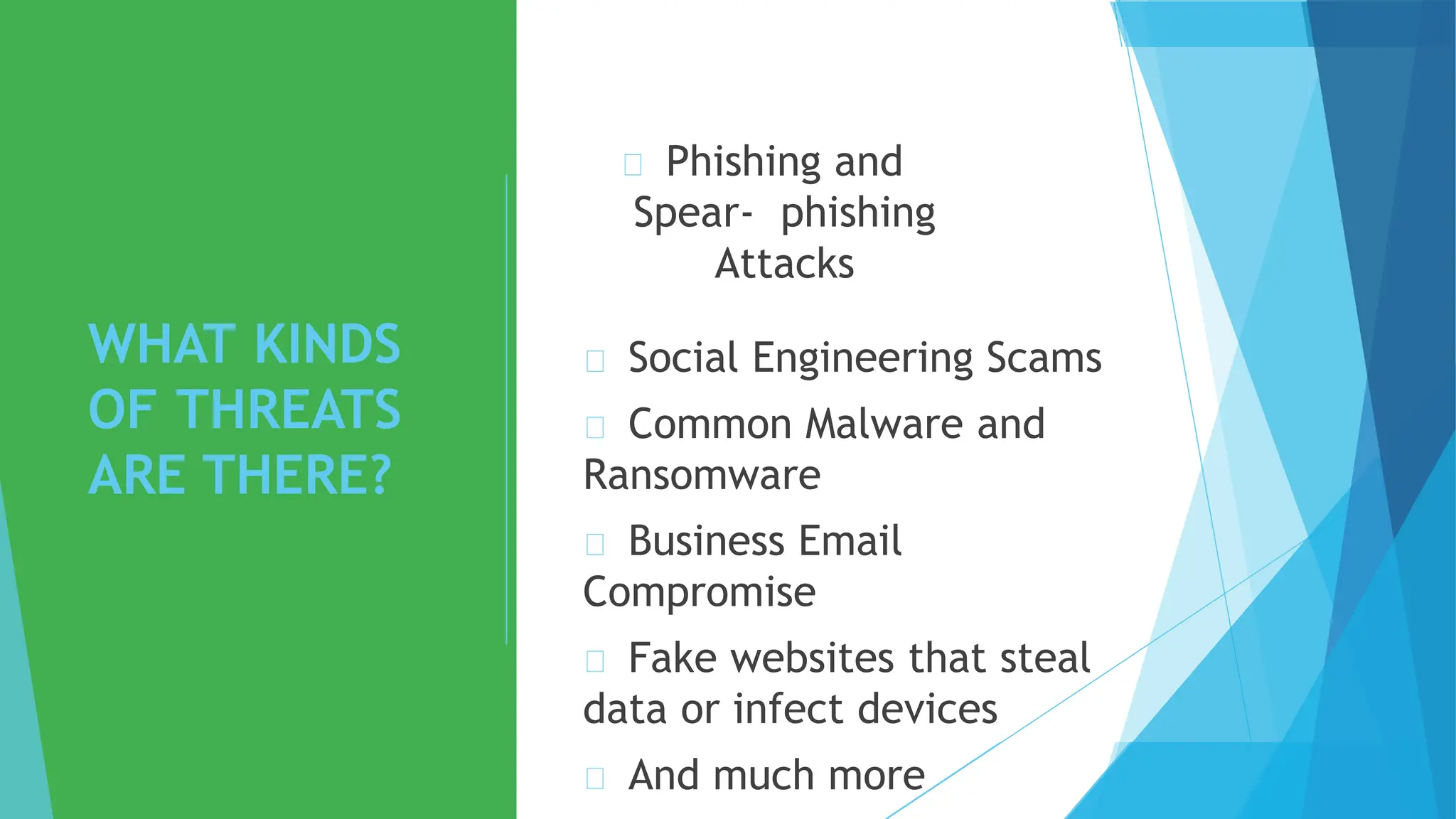 WHAT KINDS
OF THREATS
ARE THERE?
Phishing and
Spear- phishing
Attacks
Social Engineering Scams
Common Malware and
Ransomware
Business Email
Compromise
Fake websites that steal
data or infect devices
And much more
 