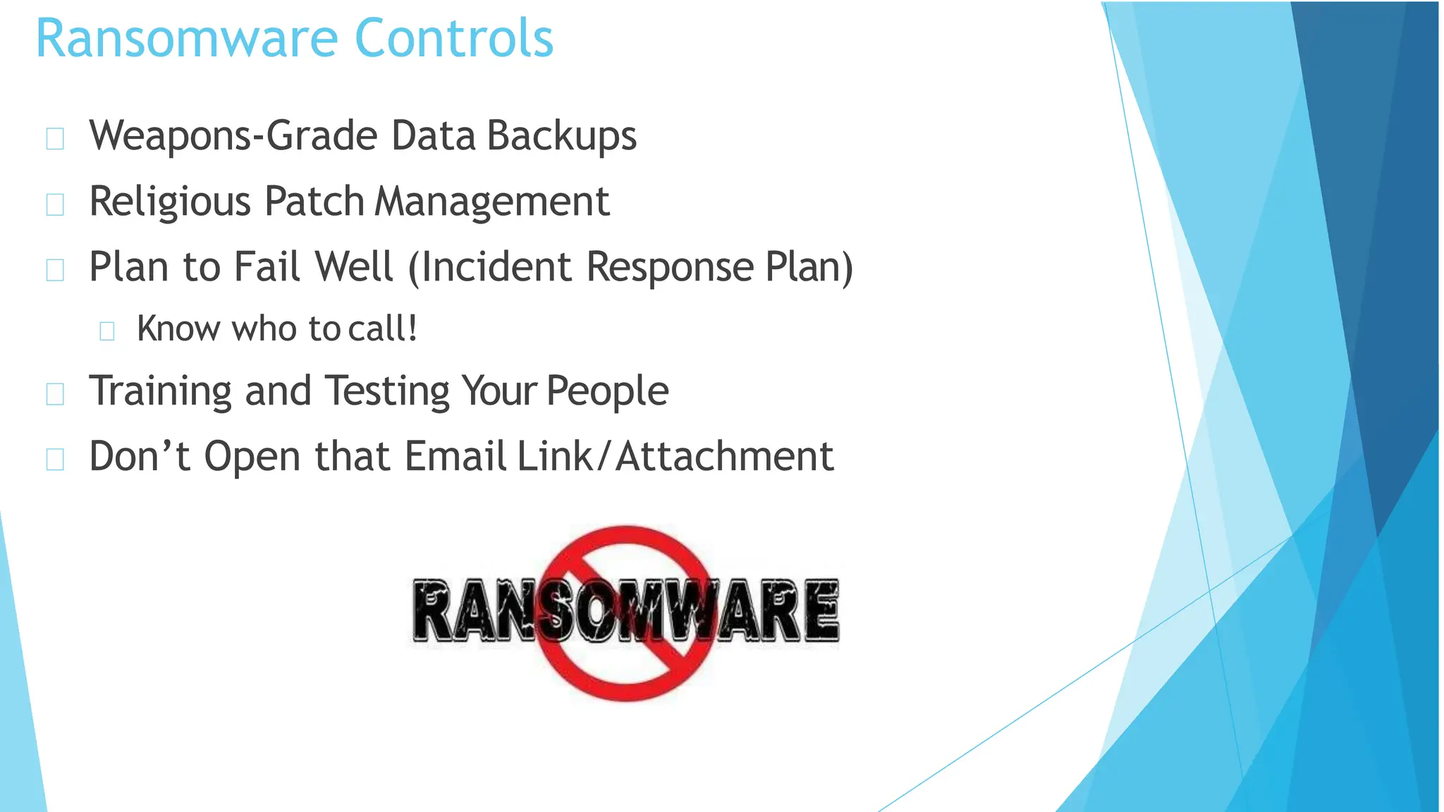 Ransomware Controls
Weapons-Grade Data Backups
Religious Patch Management
Plan to Fail Well (Incident Response Plan)
Know who to call!
Training and Testing Your People
Don’t Open that Email Link/Attachment
 