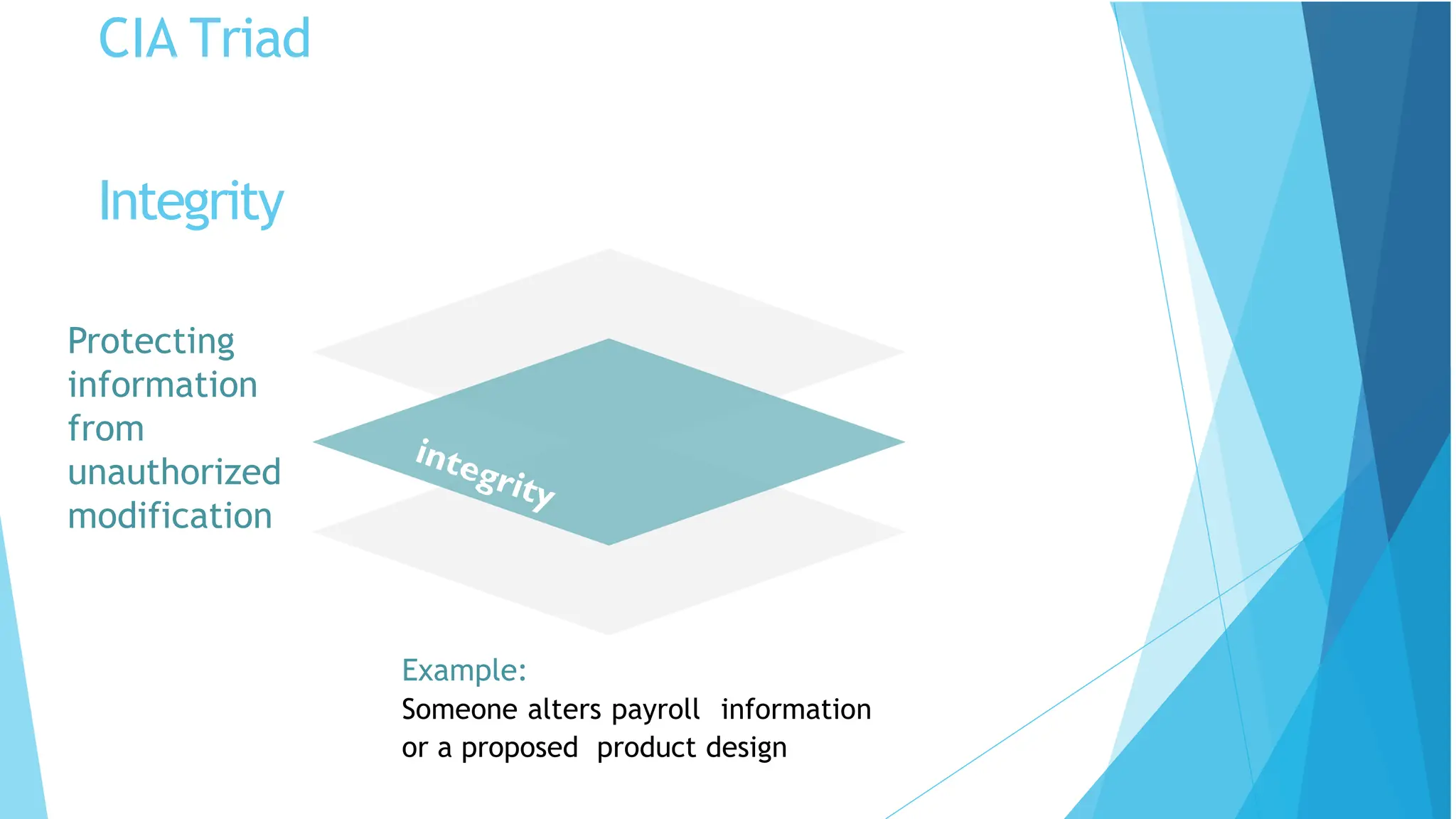 CIA Triad
Protecting
information
from
unauthorized
modification
Example:
Someone alters payroll information
or a proposed product design
Integrity
 