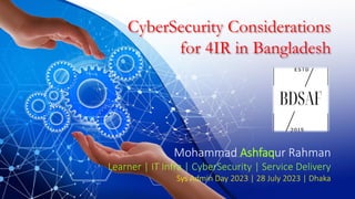 CyberSecurity Considerations
for 4IR in Bangladesh
Mohammad Ashfaqur Rahman
Learner | IT Infra | CyberSecurity | Service Delivery
Sys Admin Day 2023 | 28 July 2023 | Dhaka
 