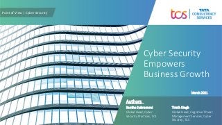 Cyber Security
Point of View | Cyber Security
Santha Subramoni
Global Head, Cyber
Security Practices, TCS
Tirath Singh
Global Head, Cognitive Threat
Management Services, Cyber
Security, TCS
Authors
Empowers
Business Growth
March 2021
 