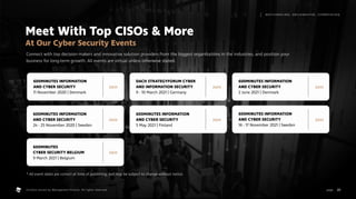 Meet With Top CISOs  More
At Our Cyber Security Events
600MINUTES INFORMATION
AND CYBER SECURITY
11 November 2020 | Denmark
DACH STRATEGYFORUM CYBER
AND INFORMATION SECURITY
9 - 10 March 2021 | Germany
600MINUTES INFORMATION
AND CYBER SECURITY
2 June 2021 | Denmark
600MINUTES INFORMATION
AND CYBER SECURITY
24 - 25 November 2020 | Sweden
600MINUTES
CYBER SECURITY BELGIUM
9 March 2021 | Belgium
600MINUTES INFORMATION
AND CYBER SECURITY
5 May 2021 | Finland
600MINUTES INFORMATION
AND CYBER SECURITY
16 - 17 November 2021 | Sweden
Connect with top decision makers and innovative solution providers from the biggest organizations in the industries, and position your
business for long-term growth. All events are virtual unless otherwise stated.
Join Join Join
Join Join Join
Join
* All event dates are correct at time of publishing, but may be subject to change without notice.
20
M AT C H M A K I N G , S M I L E M A K I N G , I C E B R E A K I N G
page .
Content owned by Management Events. All rights reserved.
 