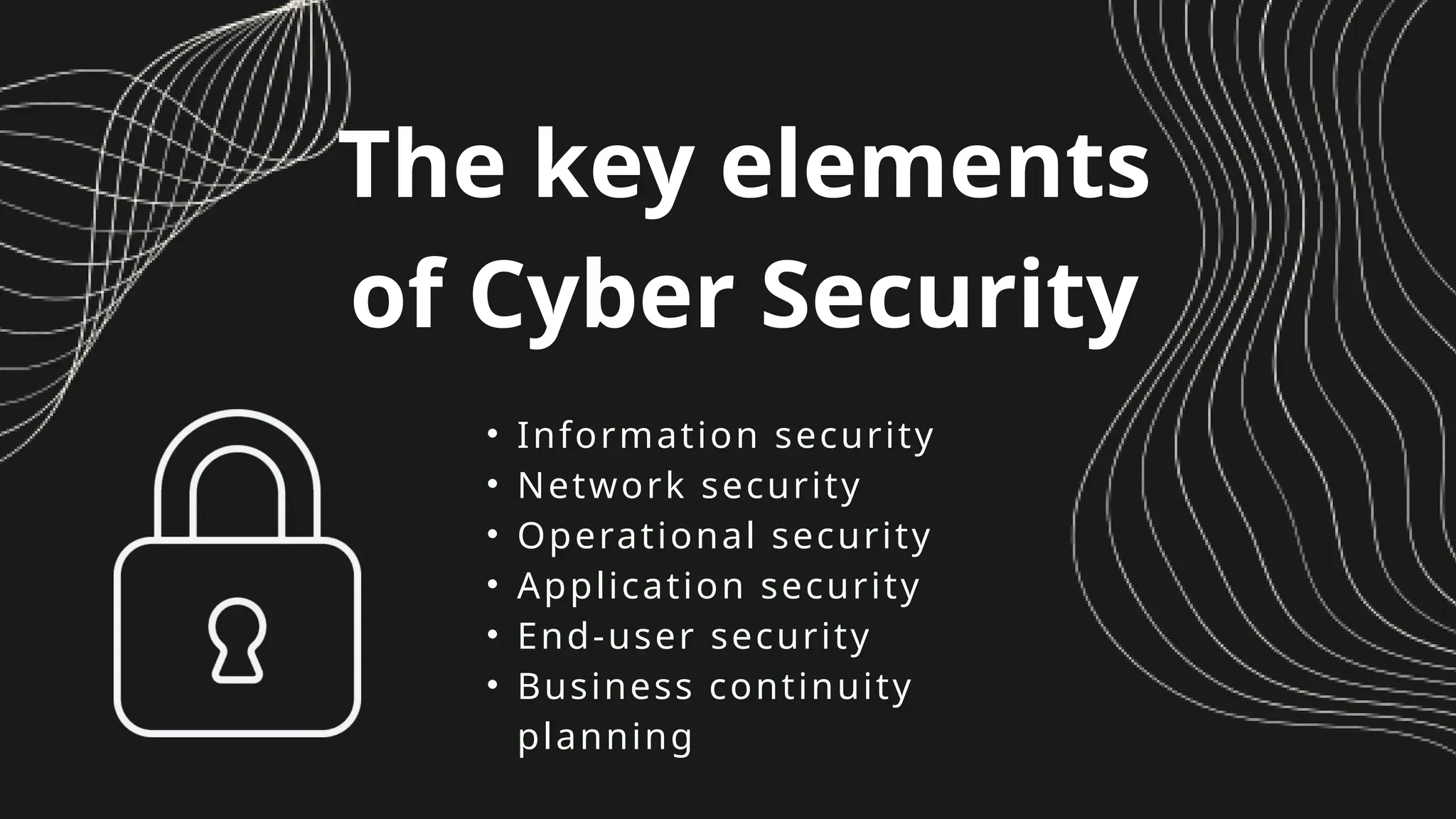 • Information security
• Network security
• Operational security
• Application security
• End-user security
• Business continuity
planning
The key elements
of Cyber Security
 