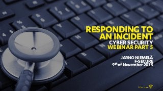 1
RESPONDINGTO
ANINCIDENT
CYBERSECURITY
WEBINARPART5
JARNONIEMELÄ
F-SECURE
9th ofNovember2015
 