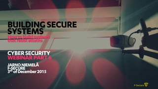 1
BUILDINGSECURE
SYSTEMSHowtobuildsystems
thatresistattacks
CYBERSECURITY
WEBINARPART6
JARNONIEMELÄ
F-SECURE
3th ofDecember2015
 