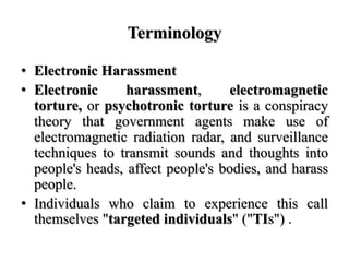 Terminology
• Electronic Harassment
• Electronic harassment, electromagnetic
torture, or psychotronic torture is a conspir...