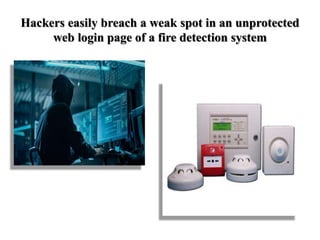 Hackers easily breach a weak spot in an unprotected
web login page of a fire detection system
 