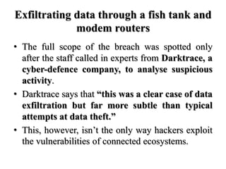 Exfiltrating data through a fish tank and
modem routers
• The full scope of the breach was spotted only
after the staff ca...