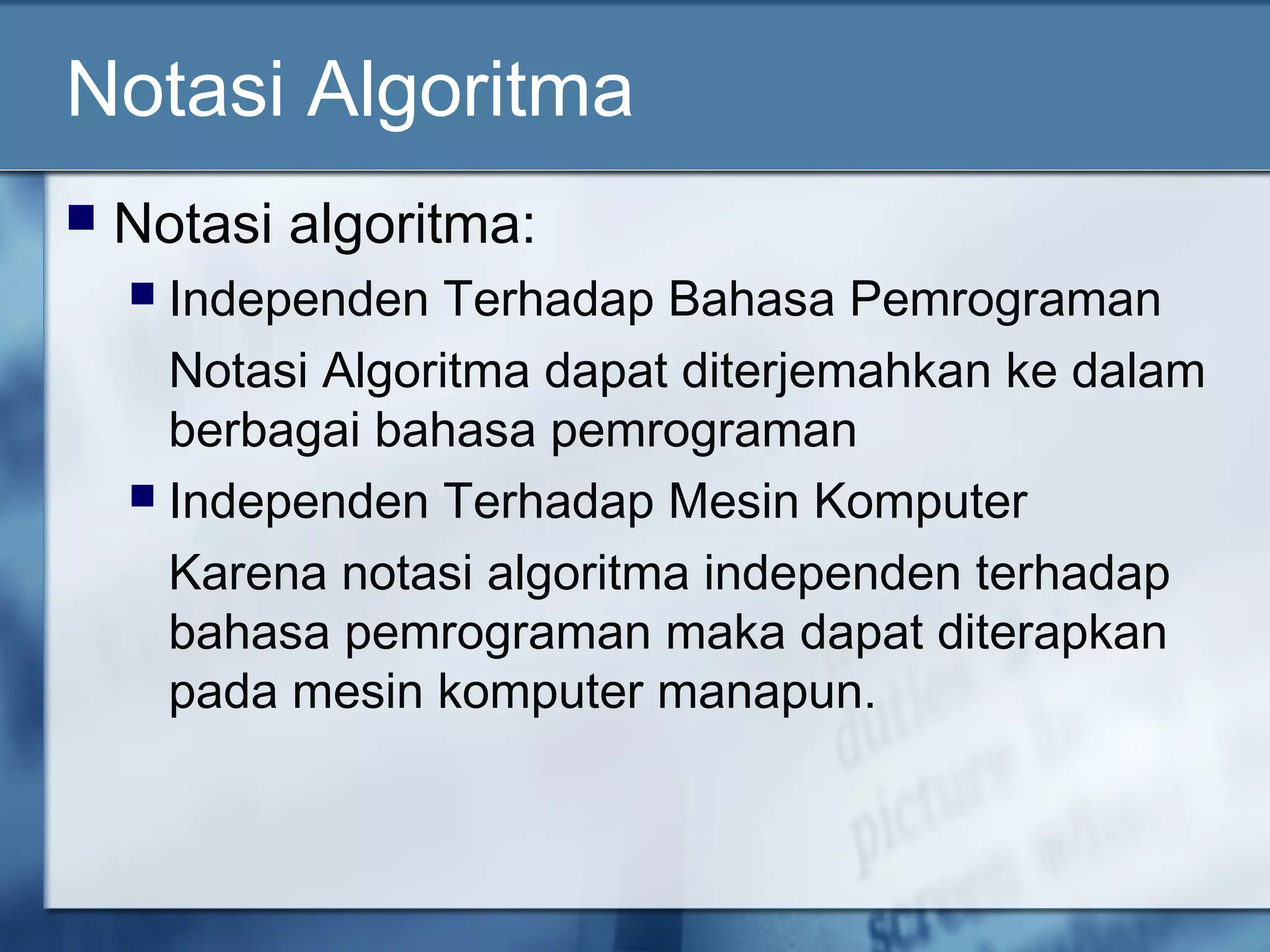 Notasi Algoritma
 Notasi algoritma:
 Independen Terhadap Bahasa Pemrograman
Notasi Algoritma dapat diterjemahkan ke dalam
berbagai bahasa pemrograman
 Independen Terhadap Mesin Komputer
Karena notasi algoritma independen terhadap
bahasa pemrograman maka dapat diterapkan
pada mesin komputer manapun.
 