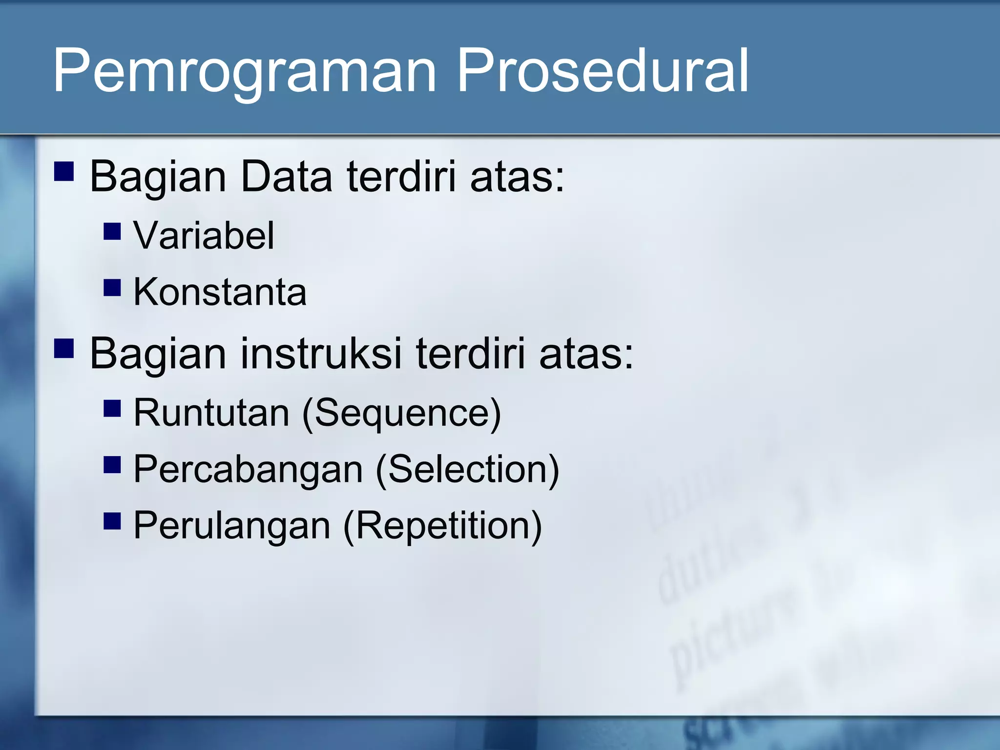 Pemrograman Prosedural
 Bagian Data terdiri atas:
 Variabel
 Konstanta
 Bagian instruksi terdiri atas:
 Runtutan (Sequence)
 Percabangan (Selection)
 Perulangan (Repetition)
 