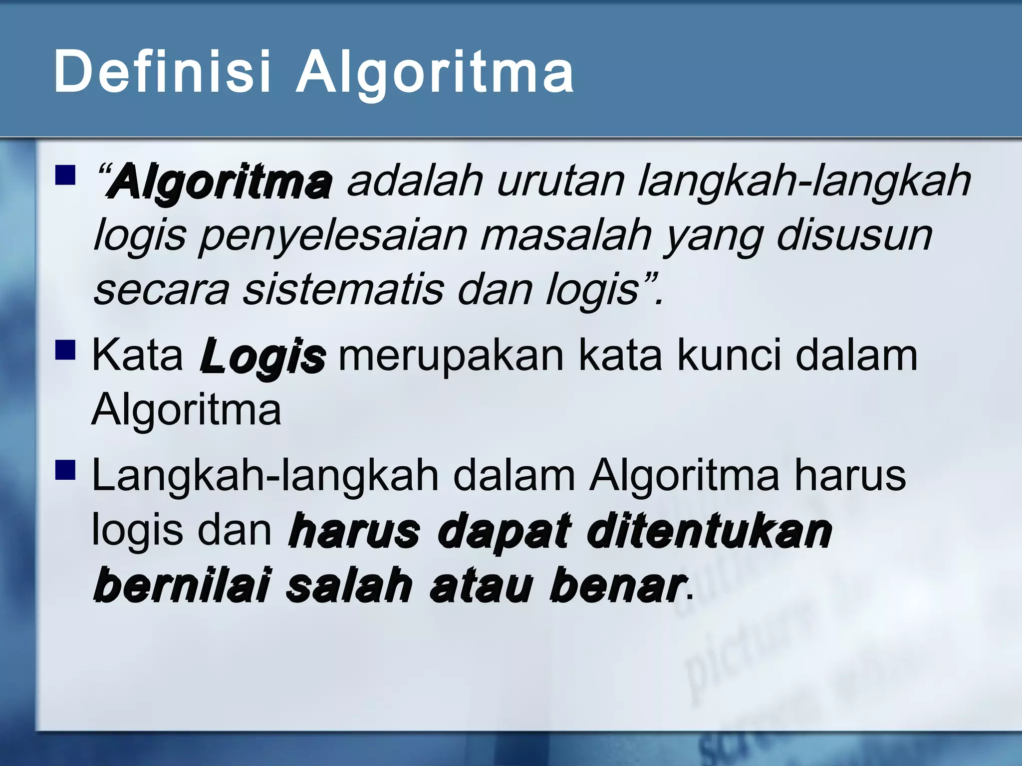 Definisi Algoritma
 “AlgoritmaAlgoritma adalah urutan langkah-langkah
logis penyelesaian masalah yang disusun
secara sistematis dan logis”.
 Kata LogisLogis merupakan kata kunci dalam
Algoritma
 Langkah-langkah dalam Algoritma harus
logis dan harus dapat ditentukanharus dapat ditentukan
bernilai salah atau benarbernilai salah atau benar.
 