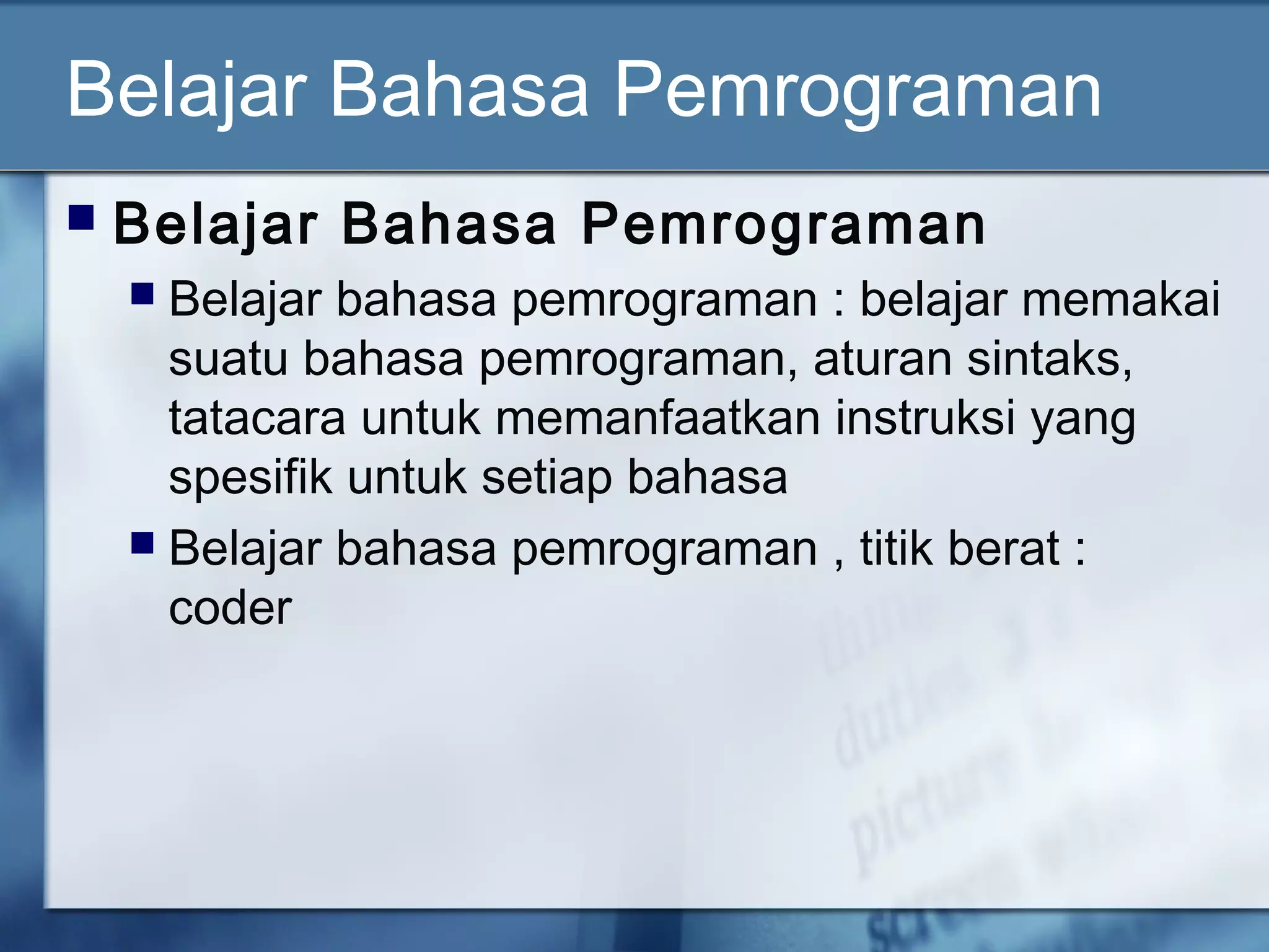 Belajar Bahasa Pemrograman
 Belajar Bahasa Pemrograman
 Belajar bahasa pemrograman : belajar memakai
suatu bahasa pemrograman, aturan sintaks,
tatacara untuk memanfaatkan instruksi yang
spesifik untuk setiap bahasa
 Belajar bahasa pemrograman , titik berat :
coder
 