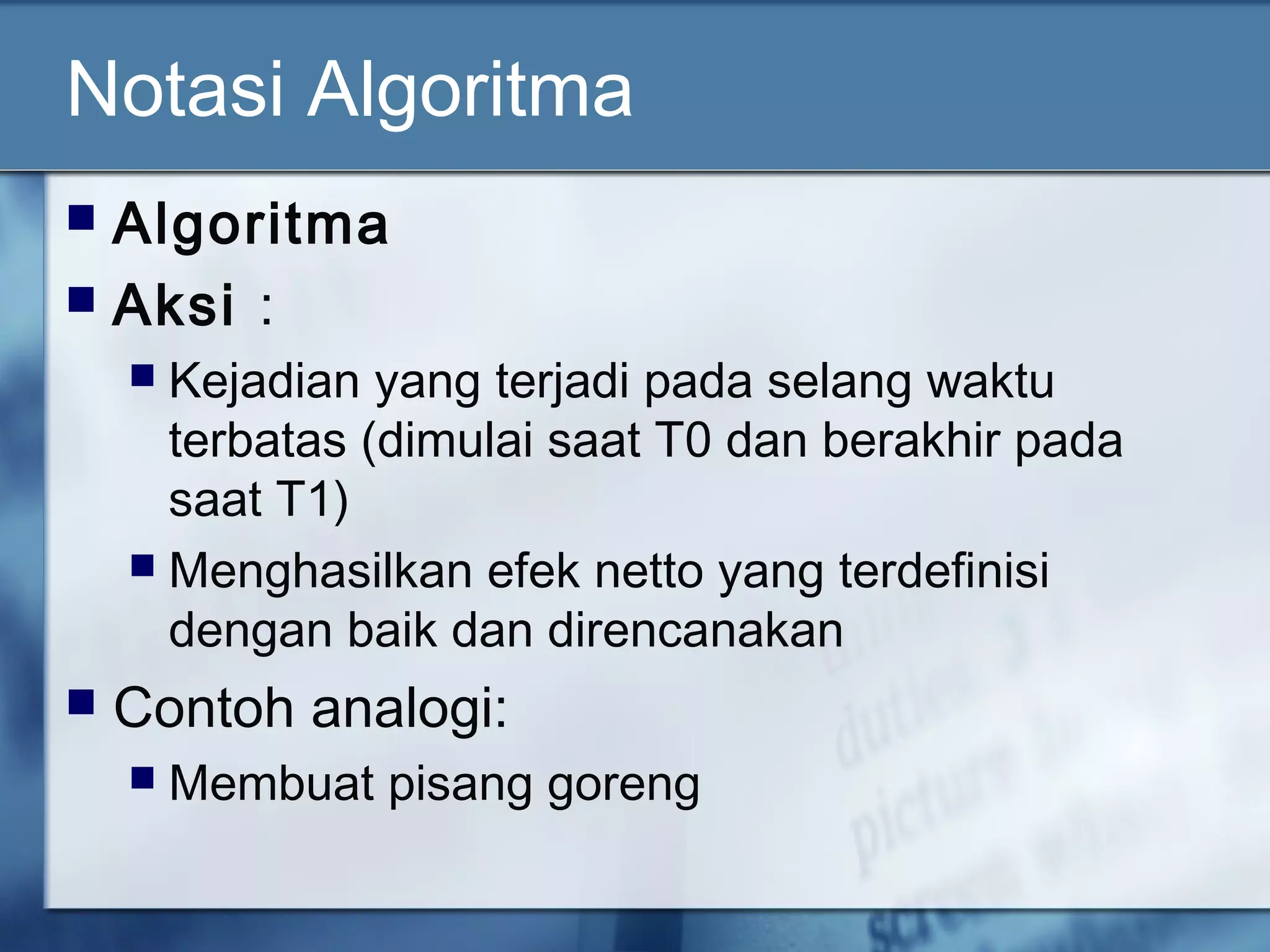 Notasi Algoritma
 Algoritma
 Aksi :
 Kejadian yang terjadi pada selang waktu
terbatas (dimulai saat T0 dan berakhir pada
saat T1)
 Menghasilkan efek netto yang terdefinisi
dengan baik dan direncanakan
 Contoh analogi:
 Membuat pisang goreng
 