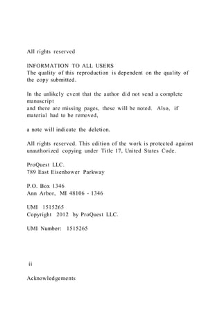 All rights reserved
INFORMATION TO ALL USERS
The quality of this reproduction is dependent on the quality of
the copy submitted.
In the unlikely event that the author did not send a complete
manuscript
and there are missing pages, these will be noted. Also, if
material had to be removed,
a note will indicate the deletion.
All rights reserved. This edition of the work is protected against
unauthorized copying under Title 17, United States Code.
ProQuest LLC.
789 East Eisenhower Parkway
P.O. Box 1346
Ann Arbor, MI 48106 - 1346
UMI 1515265
Copyright 2012 by ProQuest LLC.
UMI Number: 1515265
ii
Acknowledgements
 
